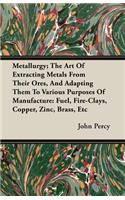 Metallurgy; The Art Of Extracting Metals From Their Ores, And Adapting Them To Various Purposes Of Manufacture