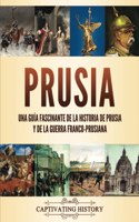 Prusia: Una guía fascinante de la historia de Prusia y de la guerra franco-prusiana(La Fascinante Historia de Europa)