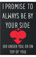 I promise to always be by yourside(or under you, or on top of you)