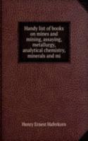 Handy list of books on mines and mining, assaying, metallurgy, analytical chemistry, minerals and mi