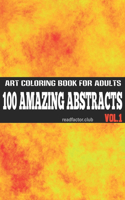 100 Amazing Abstracts Art Coloring Book For Adults VOL. 1: Amazing Stress Relieving Unique Abstract Designs For Adults Relaxation