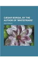 Caesar Borgia, by the Author of 'Whitefriars'