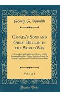 Canada's Sons and Great Britain in the World War, Vol. 1 of 2: A Complete and Authentic History of the Commanding Part Played by Canada and the British Empire in the World's Greatest War (Classic Reprint)