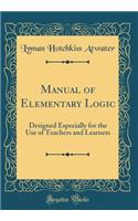 Manual of Elementary Logic: Designed Especially for the Use of Teachers and Learners (Classic Reprint)