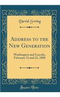 Address to the New Generation: Washington and Lincoln, February 12 and 22, 1888 (Classic Reprint): Washington and Lincoln, February 12 and 22, 1888 (Classic Reprint)