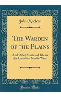 The Warden of the Plains: And Other Stories of Life in the Canadian North-West (Classic Reprint)