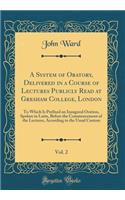 A System of Oratory, Delivered in a Course of Lectures Publicly Read at Gresham College, London, Vol. 2: To Which Is Prefixed an Inaugural Oration, Spoken in Latin, Before the Commencement of the Lectures, According to the Usual Custom (Classic Rep
