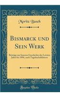 Bismarck Und Sein Werk: Beitrï¿½ge Zur Inneren Geschichte Der Letzten Jahre Bis 1896, Nach Tagebuchsblï¿½ttern (Classic Reprint): Beitrï¿½ge Zur Inneren Geschichte Der Letzten Jahre Bis 1896, Nach Tagebuchsblï¿½ttern (Classic Reprint)