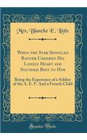 When the Star Spangled Banner Cheered His Lonely Heart and Sounded Best to Him: Being the Experience of a Soldier of the A. E. F. and a French Child (Classic Reprint)