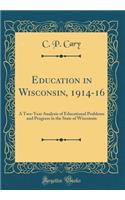 Education in Wisconsin, 1914-16: A Two-Year Analysis of Educational Problems and Progress in the State of Wisconsin (Classic Reprint)