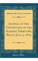 Journal of the Convention of the Alabama Territory, Begun July 5, 1819 (Classic Reprint)
