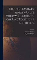 Frederic Bastiat's ausgewählte volkswirthschaftliche und politische Schriften.