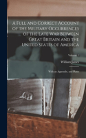 Full and Correct Account of the Military Occurrences of the Late war Between Great Britain and the United States of America: With an Appendix, and Plates; Volume 1