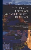 Life and Letters of Madame Élisabeth De France: Followed by the Journal of the Temple, by Cléry, and the Narrative of Marie Thérèse De France, Duchesse D'angoulême