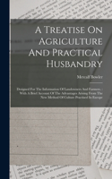 A Treatise On Agriculture And Practical Husbandry: Designed For The Information Of Landowners And Farmers.: With A Brief Account Of The Advantages Arising From The New Method Of Culture Practised In 