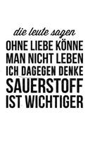Die Leute sagen man könne ohne Liebe nicht leben ich dagegen denke Sauerstoff ist wichtiger