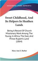 Sweet Childhood, And Its Helpers In Heathen Lands: Being A Record Of Church Missionary Work Among The Young, In Africa, The East, And Prince Rupert's Land (1864)