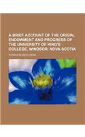 A Brief Account of the Origin, Endowment and Progress of the University of King's College, Windsor, Nova Scotia