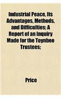 Industrial Peace, Its Advantages, Methods, and Difficulties; A Report of an Inquiry Made for the Toynbee Trustees;