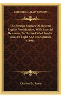 The Foreign Sources Of Modern English Versification, With Especial Reference To The So-Called Iambic Lines Of Eight And Ten Syllables (1898): (English)