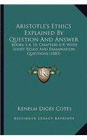 Aristotle's Ethics Explained by Question and Answer: Books 1-4, 10, Chapters 6-9, with Short Essays and Examination Questions (1883)