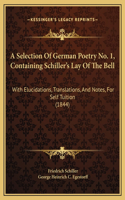 A Selection Of German Poetry No. 1, Containing Schiller's Lay Of The Bell: With Elucidations, Translations, And Notes, For Self Tuition (1844)