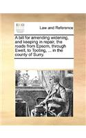 A Bill for Amending Widening, and Keeping in Repair, the Roads from Epsom, Through Ewell, to Tooting, ... in the County of Surry.