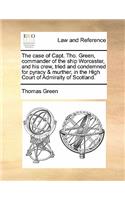 The Case of Capt. Tho. Green, Commander of the Ship Worcester, and His Crew, Tried and Condemned for Pyracy & Murther, in the High Court of Admiralty of Scotland.
