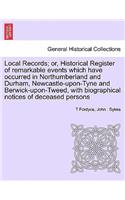 Local Records; Or, Historical Register of Remarkable Events Which Have Occurred in Northumberland and Durham, Newcastle-Upon-Tyne and Berwick-Upon-Tweed, with Biographical Notices of Deceased Persons