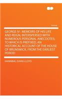 George IV: Memoirs of His Life and Reign, Interspersed with Numerous Personal Anecdotes; To Which Is Prefixed, an Historical Account of the House of Brunswick,