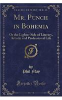 Mr. Punch in Bohemia: Or the Lighter Side of Literary, Artistic and Professional Life (Classic Reprint)