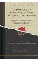 The Hammermen of Edinburgh and Their Altar in St. Giles Church: Being Extracts from the Records of the Incorporation of Hammermen of Edinburgh, 1494 to 1558 (Classic Reprint): Being Extracts from the Records of the Incorporation of Hammermen of Edinburgh, 1494 to 1558 (Classic Reprint)