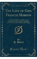 The Life of Gen. Francis Marion: A Celebrated Partisan Officer in the Revolutionary War, Against the British and Tories in South Carolina and Georgia (Classic Reprint)