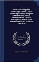 Practical Geology and Mineralogy, a Short Course in Mining Science, Designed for the Student, Miner, Prospector and General Mining Man. Written From the Standpoint of a Practical Field Man