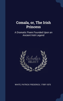 Comala, or, The Irish Princess: A Dramatic Poem Founded Upon an Ancient Irish Legend
