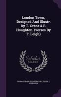 London Town, Designed And Illustr. By T. Crane & E. Houghton. (verses By F. Leigh)