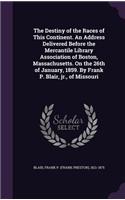 The Destiny of the Races of This Continent. an Address Delivered Before the Mercantile Library Association of Boston, Massachusetts. on the 26th of January, 1859. by Frank P. Blair, Jr., of Missouri