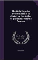 The Only Hope for Poor Sinners Is in Christ! by the Author of 'parables From the German'