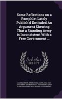 Some Reflections on a Pamphlet Lately Publish'd Entituled An Argument Shewing That a Standing Army is Inconsistent With a Free Government ...
