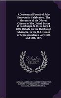 A Centennial Fourth of July Democratic Celebration. The Massacre of six Colored Citizens of the United States at Hamburgh, S. C., on July 4, 1876. Debate on the Hamburgh Massacre, in the U. S. House of Representatives, July 15th and 18th, 1876