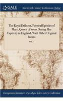 The Royal Exile: Or, Poetical Epistles of Mary, Queen of Scots During Her Captivity in England, with Other Original Poems; Vol. I