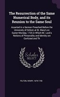The Resurrection of the Same Numerical Body, and its Reunion to the Same Soul: Asserted in a Sermon Preached Before the University of Oxford, at St. Mary's on Easter-Monday, 1725 in Which Mr. Lock's Notions of Personality and I