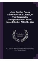 John Smith's Funny Adventures on a Crutch, or The Remarkable Peregrinations of a One-legged Soldier After the War