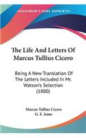 The Life And Letters Of Marcus Tullius Cicero: Being A New Translation Of The Letters Included In Mr. Watson's Selection (1880)