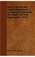 Henry VIII And The English Monasteries - An Attempt To Illustrate The History Of Their Suppression - Vol II