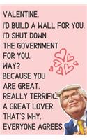 Valentine. I'd build a wall for you. I'd shut down the government for you. Way? Because you are great. Really terrific. A great lover.That's why everyone agrees.