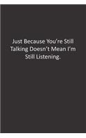 Just Because You're Still Talking Doesn't Mean I'm Still Listening.