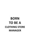 Born To Be A Clothing Store Manager: New Clothing Store Manager Notebook, Clothing Store Managing/Organizer Journal Gift, Diary, Doodle Gift or Notebook - 6 x 9 Compact Size, 109 Blank 