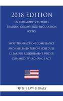 Swap Transaction Compliance and Implementation Schedule - Clearing Requirement under Commodity Exchange Act (US Commodity Futures Trading Commission Regulation) (CFTC) (2018 Edition)