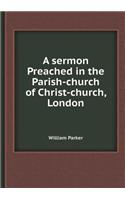 A Sermon Preached in the Parish-Church of Christ-Church, London